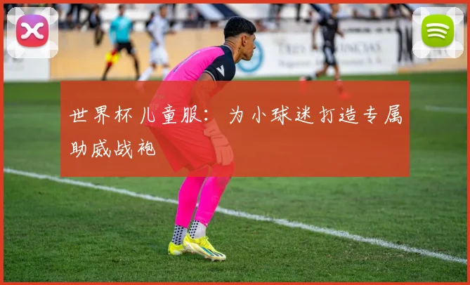 世界杯儿童服：为小球迷打造专属助威战袍