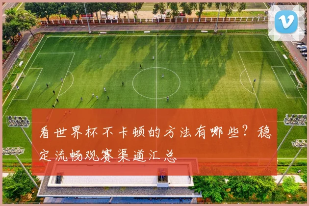 看世界杯不卡顿的方法有哪些？稳定流畅观赛渠道汇总