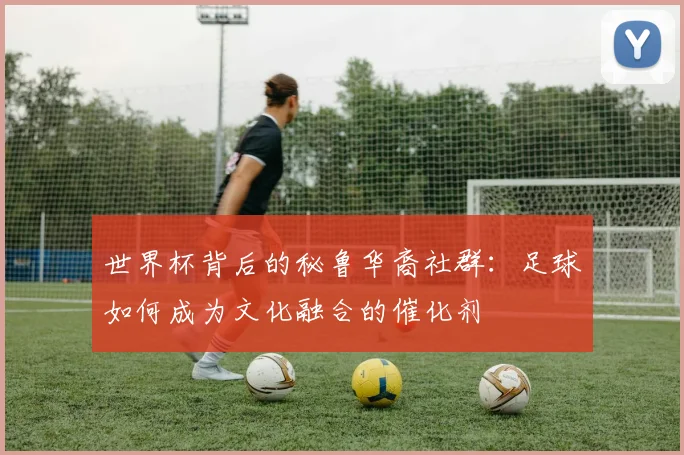 世界杯背后的秘鲁华裔社群：足球如何成为文化融合的催化剂