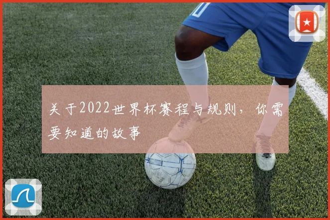 关于2022世界杯赛程与规则，你需要知道的故事