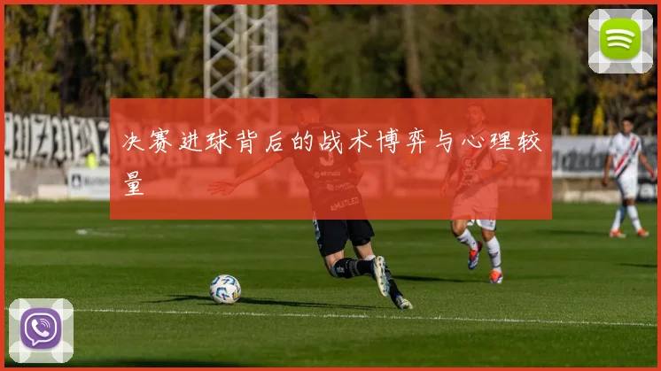 决赛进球背后的战术博弈与心理较量