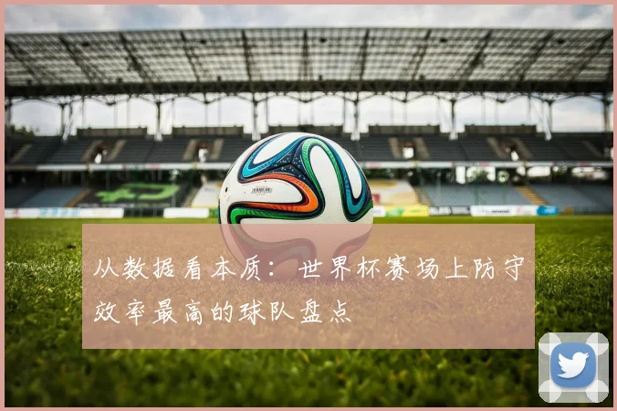 从数据看本质：世界杯赛场上防守效率最高的球队盘点