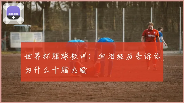 世界杯赌球教训：血泪经历告诉你为什么十赌九输