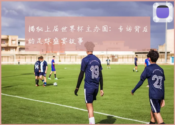 揭秘上届世界杯主办国：专访背后的足球盛宴故事