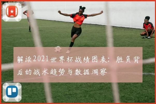 解读2021世界杯战绩图表：胜负背后的战术趋势与数据洞察