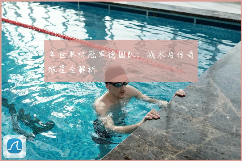 年世界杯冠军德国队：战术与传奇球星全解析