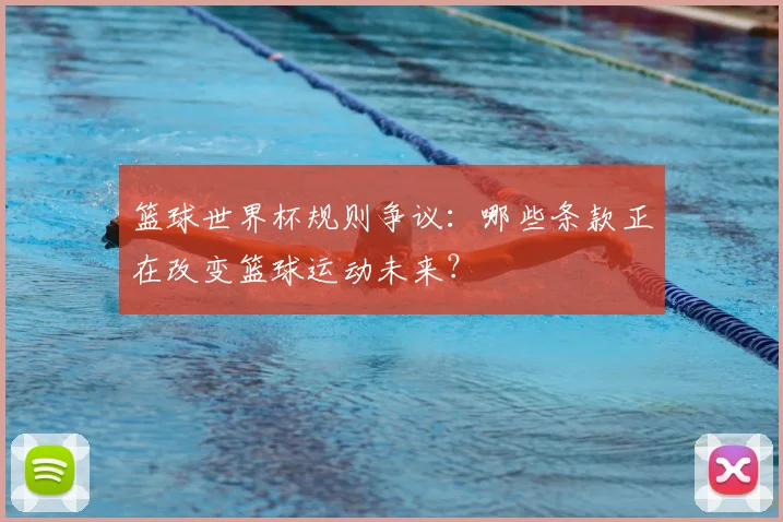 篮球世界杯规则争议:哪些条款正在改变篮球运动未来?
