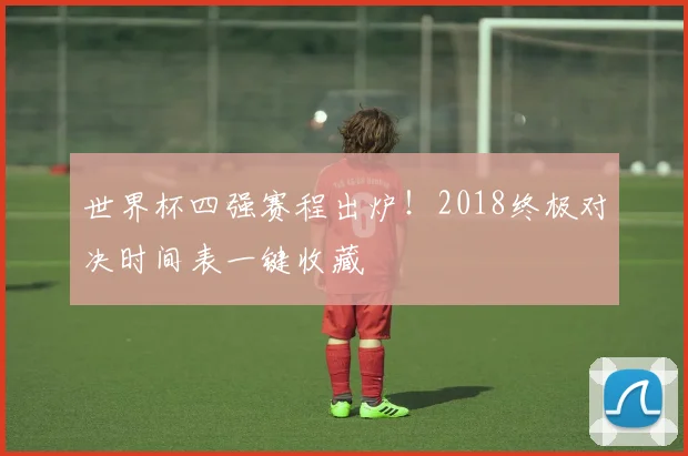 世界杯四强赛程出炉!2018终极对决时间表一键收藏