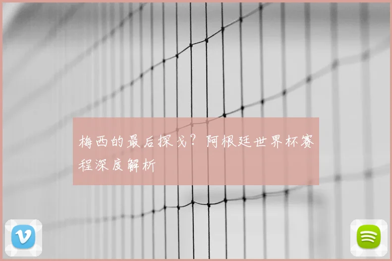 梅西的最后探戈？阿根廷世界杯赛程深度解析