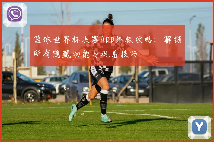 篮球世界杯决赛App终极攻略:解锁所有隐藏功能与观看技巧