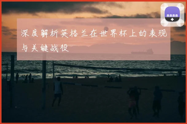 深度解析英格兰在世界杯上的表现与关键战役