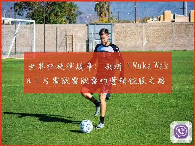 世界杯旋律战争：剖析「Waka Waka」与雷欧雷欧雷的营销征服之路