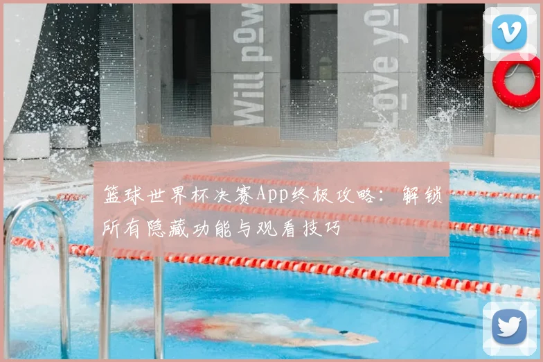 篮球世界杯决赛App终极攻略:解锁所有隐藏功能与观看技巧
