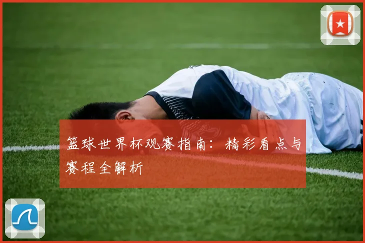 篮球世界杯观赛指南：精彩看点与赛程全解析