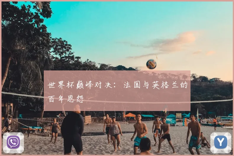 世界杯巅峰对决：法国与英格兰的百年恩怨