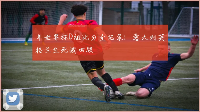 年世界杯D组比分全记录：意大利英格兰生死战回顾