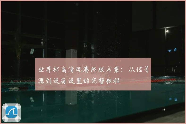 世界杯高清观赛终极方案:从信号源到设备设置的完整教程