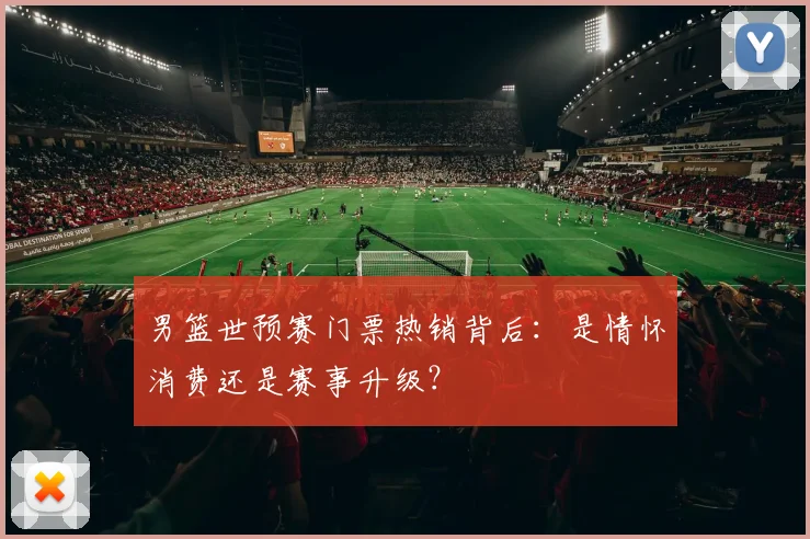 男篮世预赛门票热销背后:是情怀消费还是赛事升级?