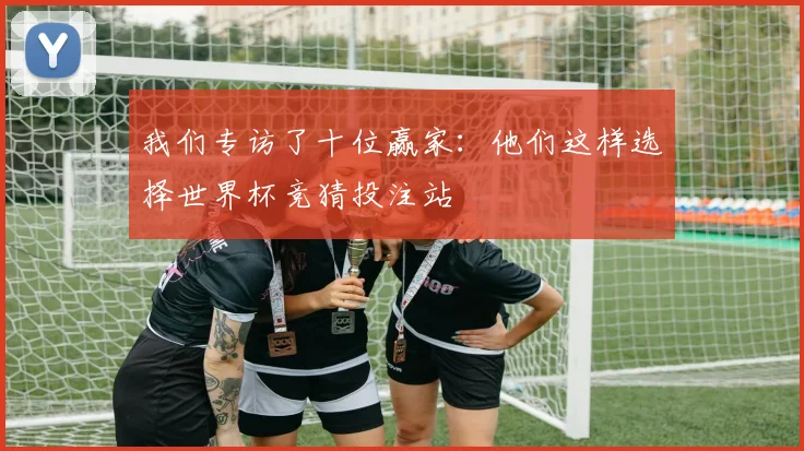 我们专访了十位赢家：他们这样选择世界杯竞猜投注站