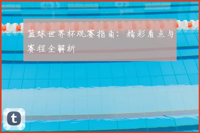 篮球世界杯观赛指南:精彩看点与赛程全解析