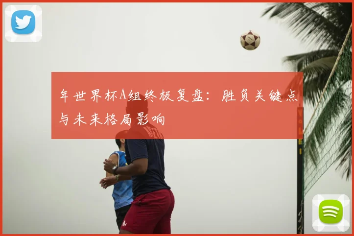 年世界杯A组终极复盘：胜负关键点与未来格局影响