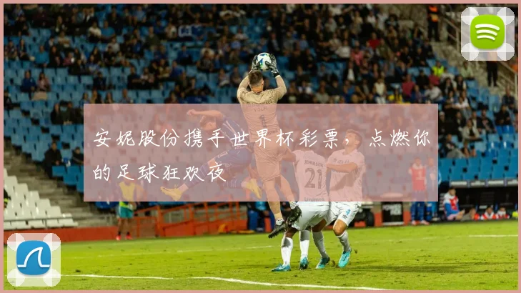 安妮股份携手世界杯彩票,点燃你的足球狂欢夜
