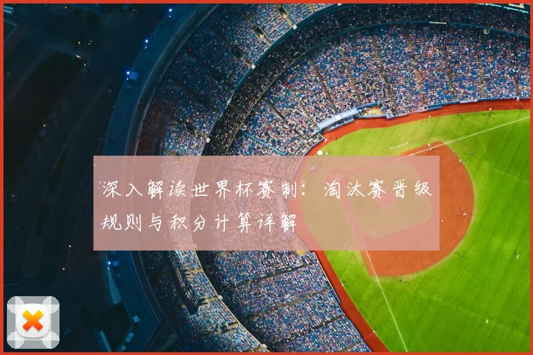 深入解读世界杯赛制：淘汰赛晋级规则与积分计算详解