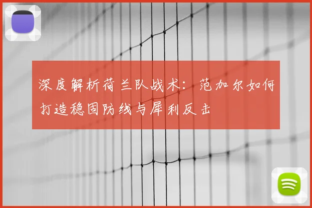 深度解析荷兰队战术：范加尔如何打造稳固防线与犀利反击