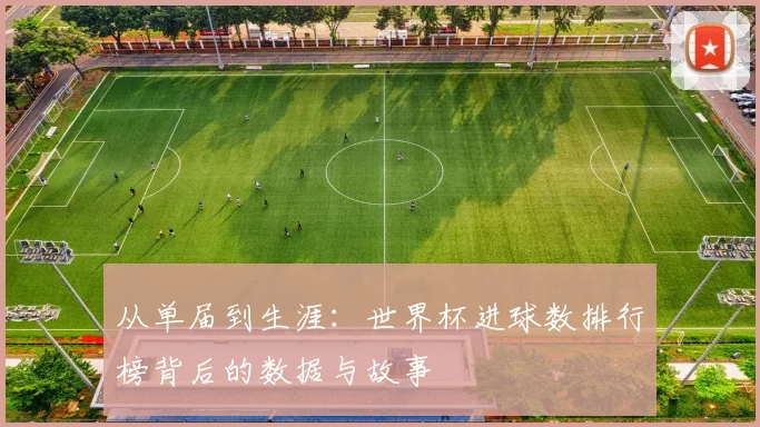 从单届到生涯：世界杯进球数排行榜背后的数据与故事