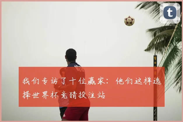 我们专访了十位赢家:他们这样选择世界杯竞猜投注站