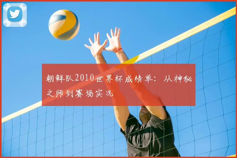 朝鲜队2010世界杯成绩单：从神秘之师到赛场实况