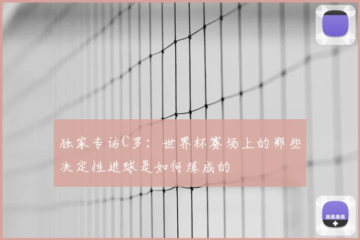 独家专访C罗：世界杯赛场上的那些决定性进球是如何炼成的