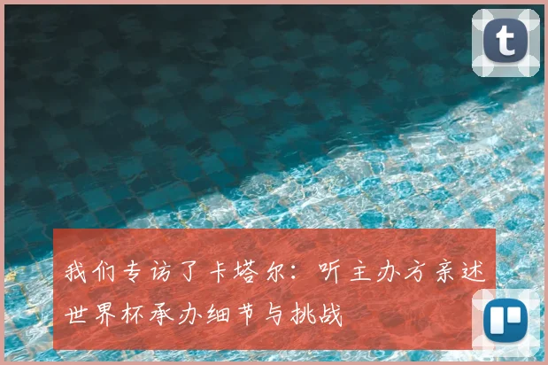 我们专访了卡塔尔：听主办方亲述世界杯承办细节与挑战