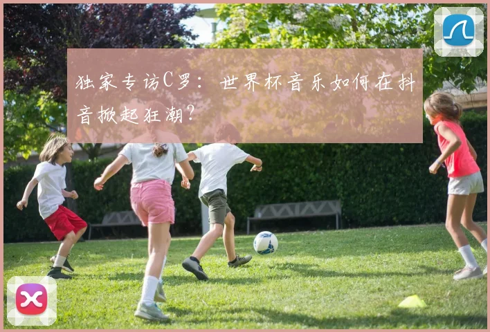 独家专访C罗：世界杯音乐如何在抖音掀起狂潮？
