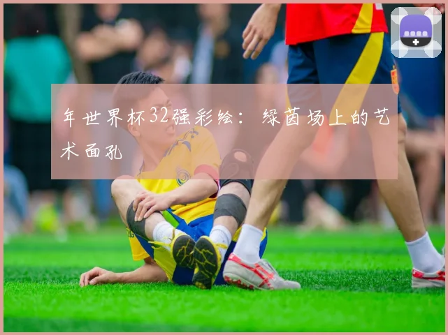 年世界杯32强彩绘：绿茵场上的艺术面孔