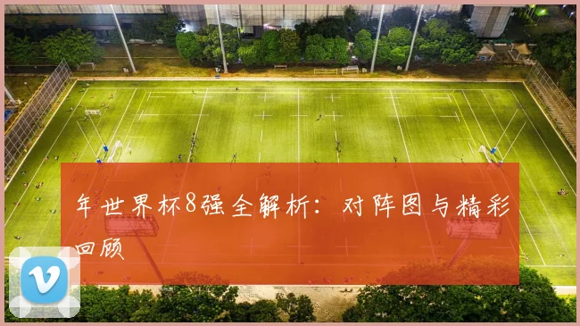 年世界杯8强全解析：对阵图与精彩回顾