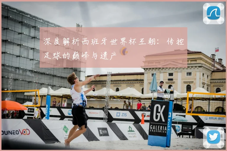 深度解析西班牙世界杯王朝：传控足球的巅峰与遗产