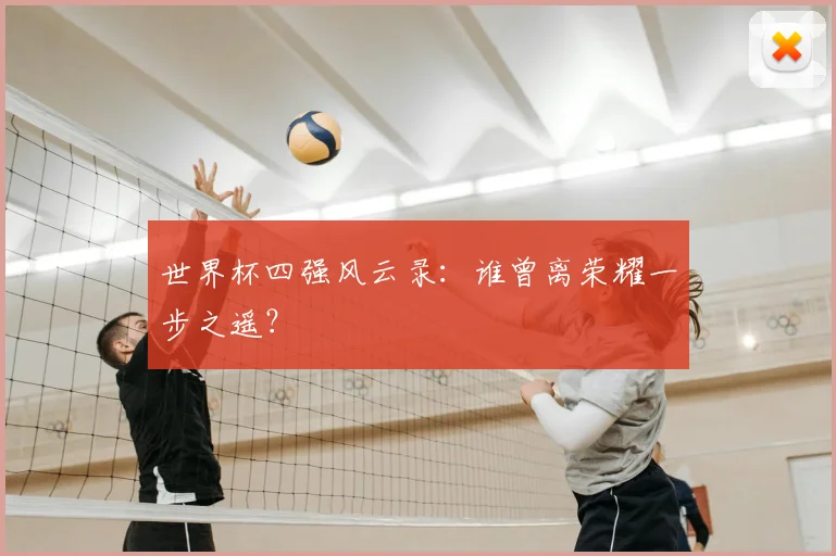 世界杯四强风云录：谁曾离荣耀一步之遥？