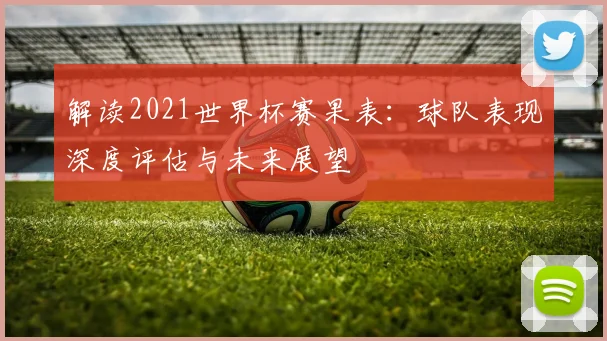 解读2021世界杯赛果表：球队表现深度评估与未来展望