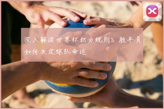 深入解读世界杯积分规则：胜平负如何决定球队命运