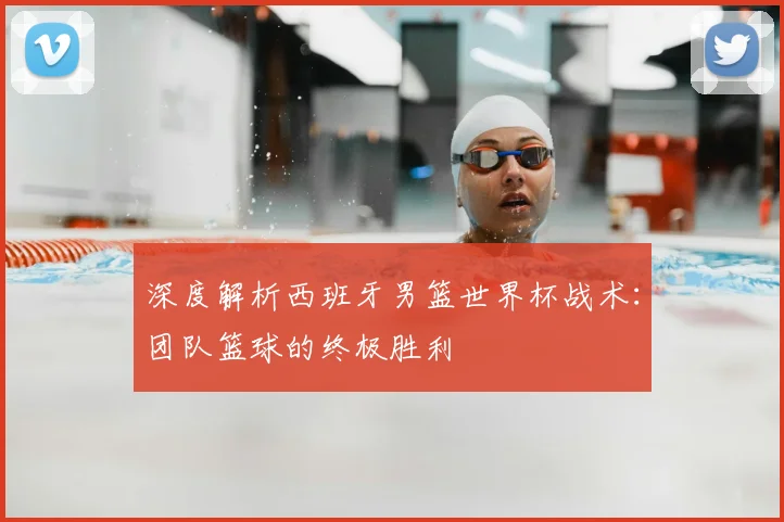 深度解析西班牙男篮世界杯战术：团队篮球的终极胜利