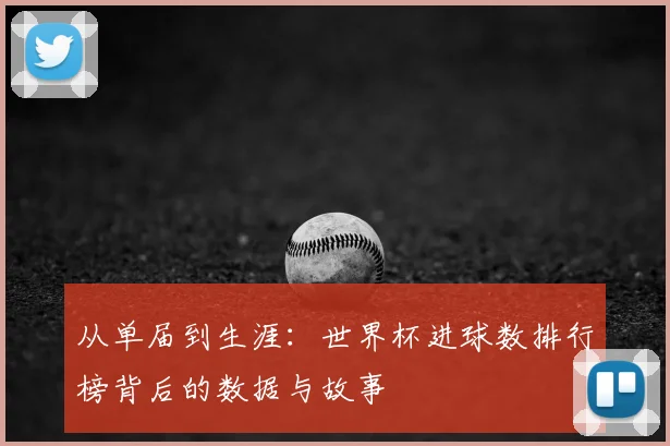从单届到生涯:世界杯进球数排行榜背后的数据与故事
