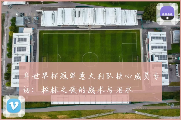 年世界杯冠军意大利队核心成员专访：柏林之夜的战术与泪水