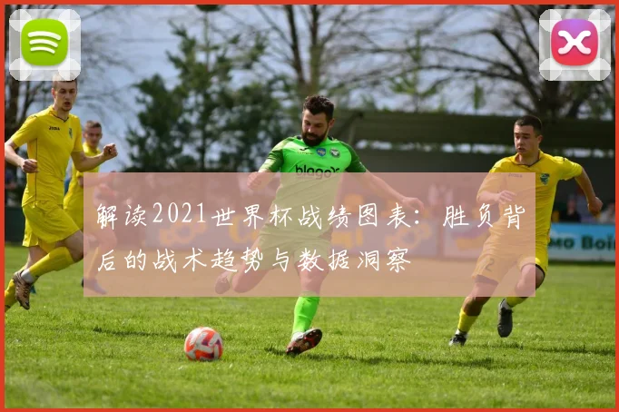 解读2021世界杯战绩图表：胜负背后的战术趋势与数据洞察