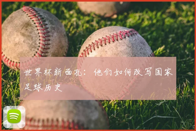 世界杯新面孔：他们如何改写国家足球历史