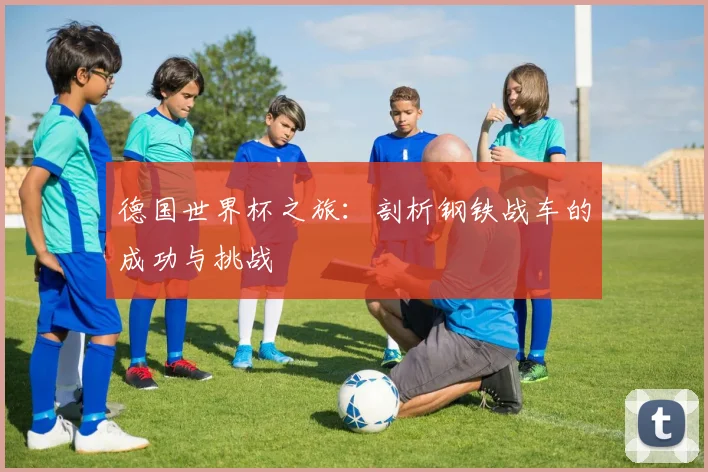 德国世界杯之旅：剖析钢铁战车的成功与挑战