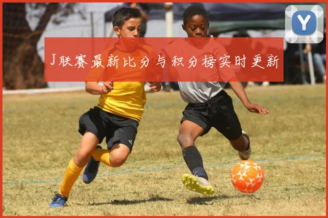 J联赛最新比分与积分榜实时更新