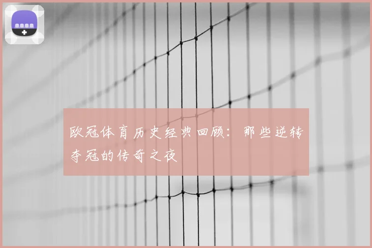 欧冠体育历史经典回顾：那些逆转夺冠的传奇之夜