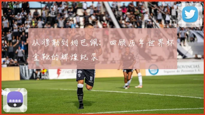 从穆勒到姆巴佩：回顾历年世界杯金靴的辉煌纪录