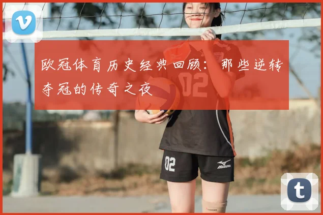 欧冠体育历史经典回顾：那些逆转夺冠的传奇之夜